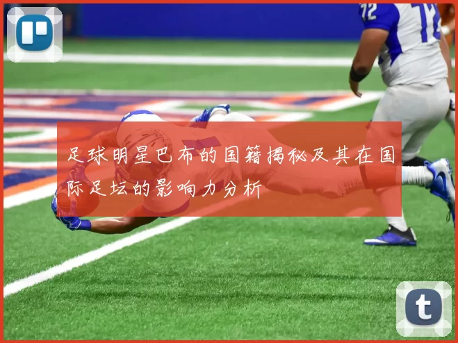 足球明星巴布的国籍揭秘及其在国际足坛的影响力分析