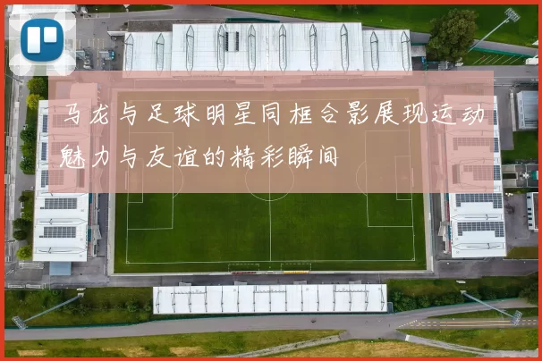 马龙与足球明星同框合影展现运动魅力与友谊的精彩瞬间