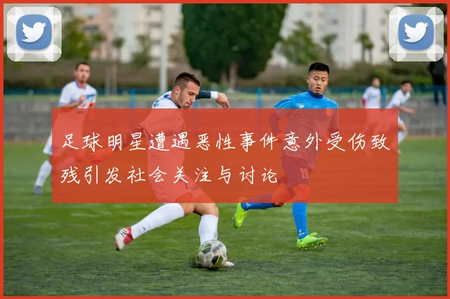 足球明星遭遇恶性事件意外受伤致残引发社会关注与讨论