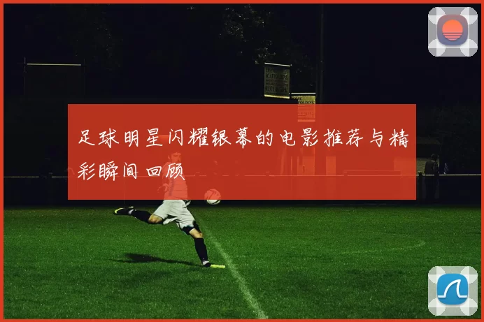 足球明星闪耀银幕的电影推荐与精彩瞬间回顾