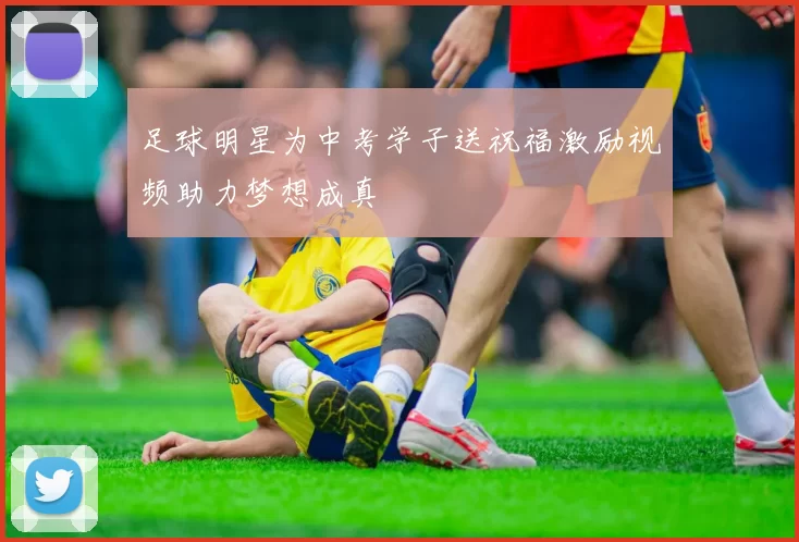 足球明星为中考学子送祝福激励视频助力梦想成真