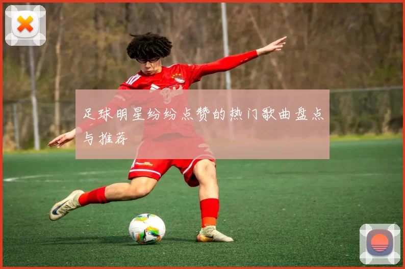 足球明星纷纷点赞的热门歌曲盘点与推荐