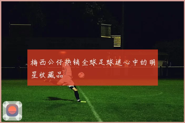 梅西公仔热销全球足球迷心中的明星收藏品