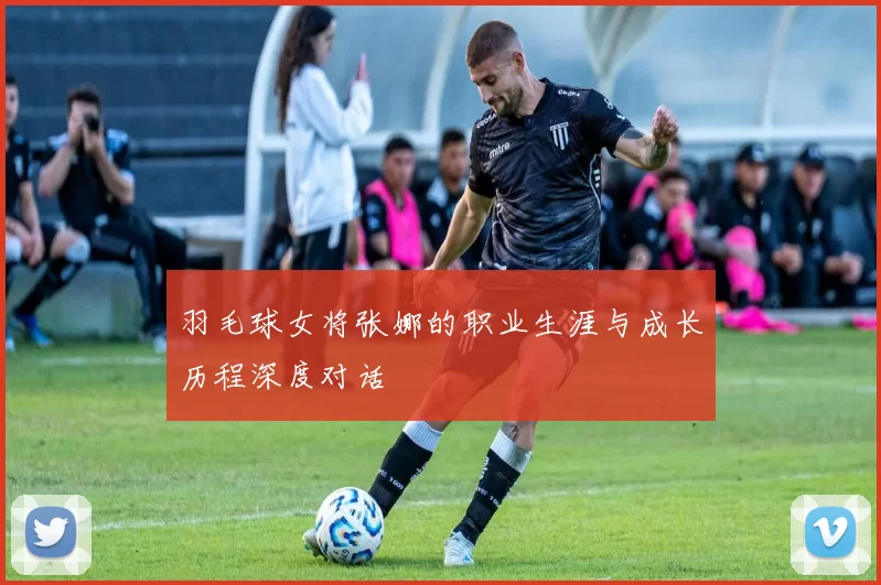 羽毛球女将张娜的职业生涯与成长历程深度对话