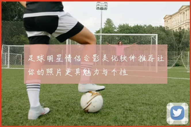 足球明星情侣合影美化软件推荐让你的照片更具魅力与个性