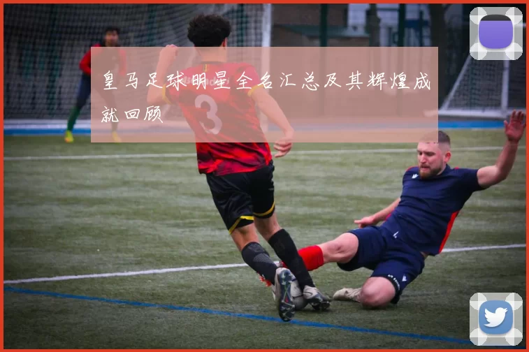 皇马足球明星全名汇总及其辉煌成就回顾