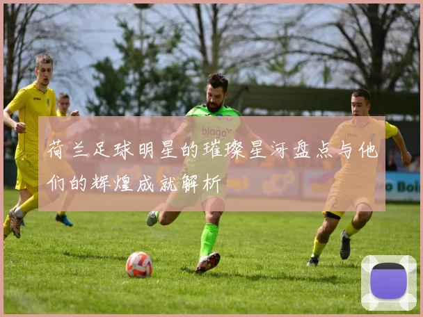 荷兰足球明星的璀璨星河盘点与他们的辉煌成就解析