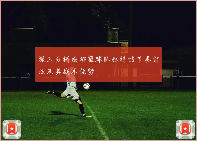 深入分析成都篮球队独特的节奏打法及其战术优势