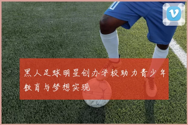 黑人足球明星创办学校助力青少年教育与梦想实现