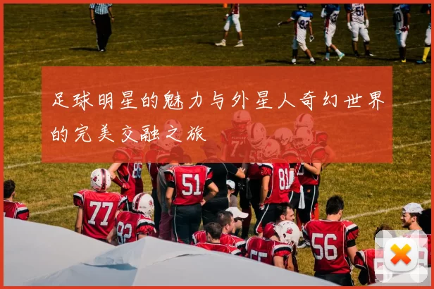足球明星的魅力与外星人奇幻世界的完美交融之旅