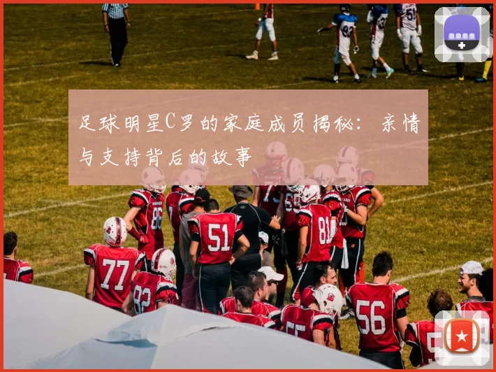 足球明星C罗的家庭成员揭秘：亲情与支持背后的故事