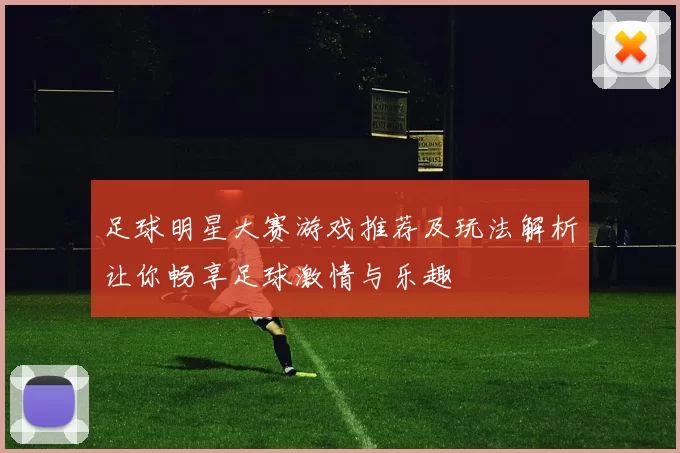足球明星大赛游戏推荐及玩法解析让你畅享足球激情与乐趣