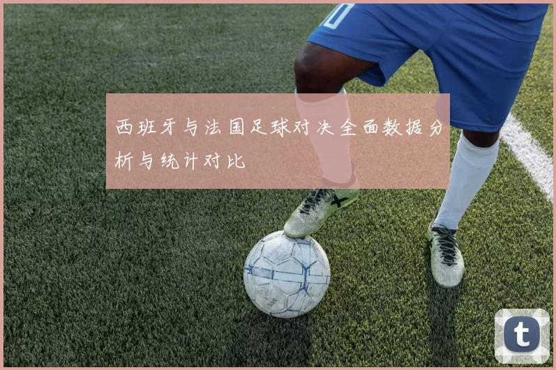 西班牙与法国足球对决全面数据分析与统计对比