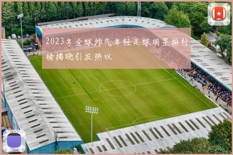 2023年全球帅气年轻足球明星排行榜揭晓引发热议