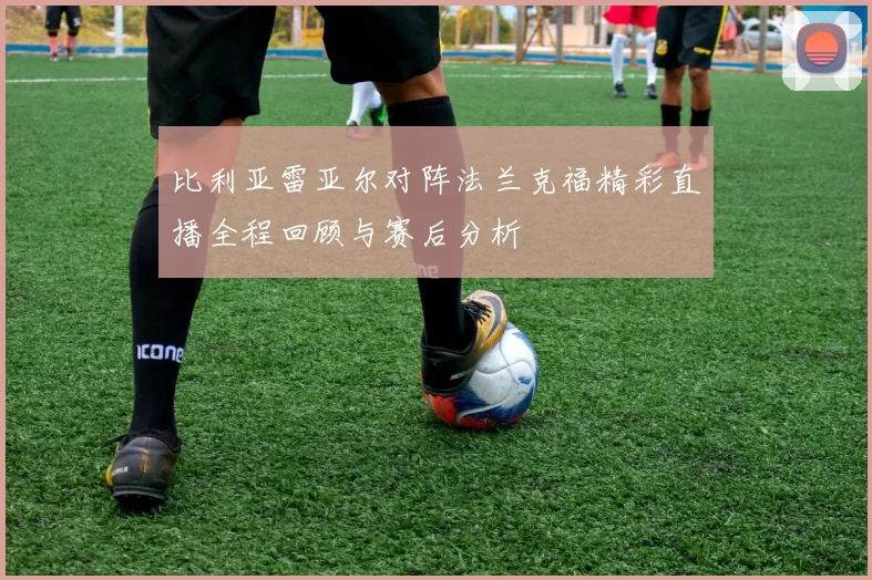 比利亚雷亚尔对阵法兰克福精彩直播全程回顾与赛后分析
