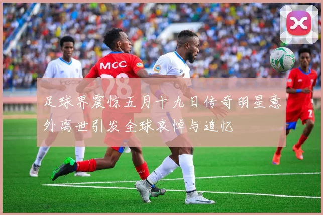 足球界震惊五月十九日传奇明星意外离世引发全球哀悼与追忆
