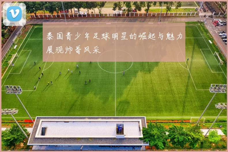 泰国青少年足球明星的崛起与魅力展现帅哥风采