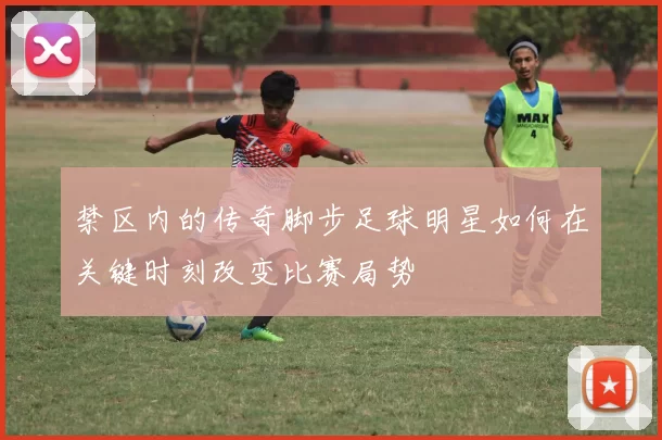 禁区内的传奇脚步足球明星如何在关键时刻改变比赛局势