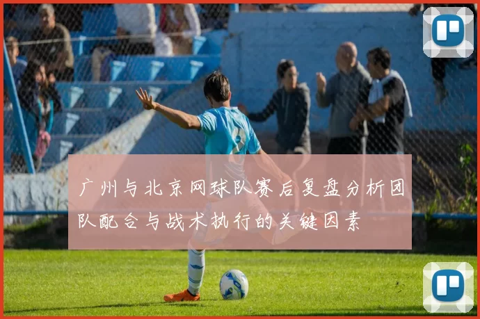 广州与北京网球队赛后复盘分析团队配合与战术执行的关键因素