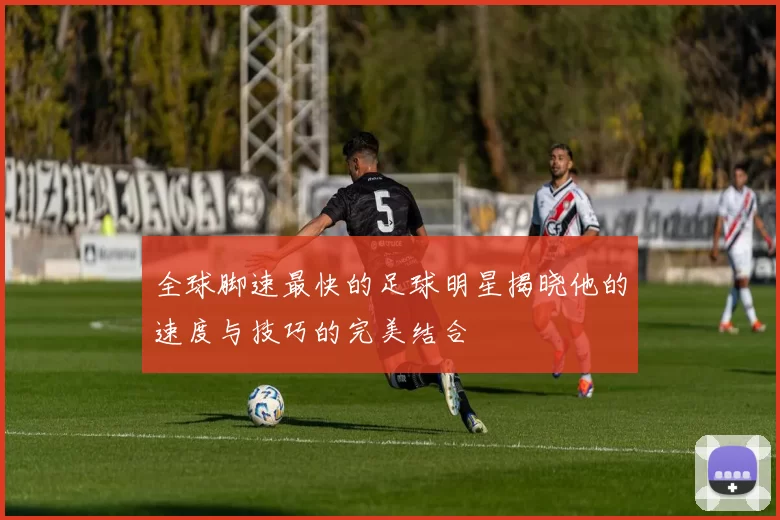 全球脚速最快的足球明星揭晓他的速度与技巧的完美结合