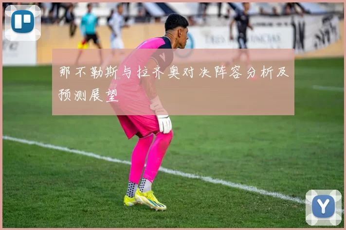 那不勒斯与拉齐奥对决阵容分析及预测展望